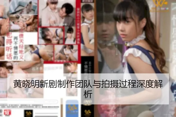 黄晓明新剧制作团队与拍摄过程深度解析